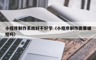 哈密小程序制作系统好不好学（小程序制作需要编程吗）