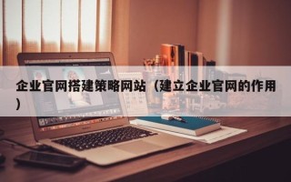 哈密企业官网搭建策略网站（建立企业官网的作用）