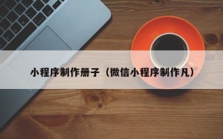 哈密小程序制作册子（微信小程序制作凡）