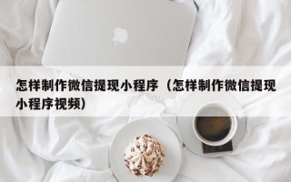 哈密怎样制作微信提现小程序（怎样制作微信提现小程序视频）
