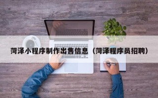 哈密菏泽小程序制作出售信息（菏泽程序员招聘）