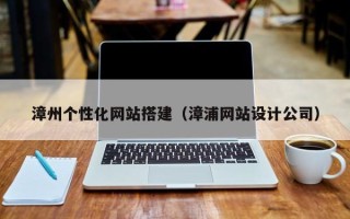 哈密漳州个性化网站搭建（漳浦网站设计公司）