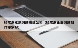 哈密哈尔滨本地网站搭建公司（哈尔滨企业网站制作哪家好）