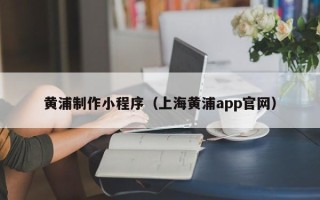 哈密黄浦制作小程序（上海黄浦app官网）