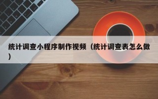 哈密统计调查小程序制作视频（统计调查表怎么做）