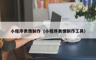 哈密小程序表情制作（小程序表情制作工具）