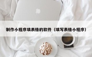 哈密制作小程序填表格的软件（填写表格小程序）