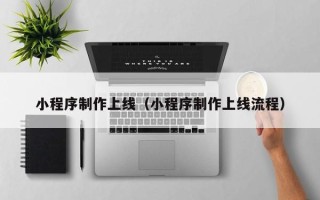 哈密小程序制作上线（小程序制作上线流程）