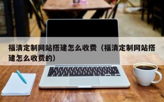 哈密福清定制网站搭建怎么收费（福清定制网站搭建怎么收费的）
