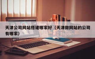 哈密天津公司网站搭建哪家好（天津做网站的公司有哪家）