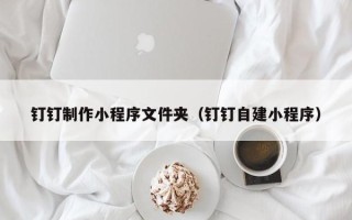 哈密钉钉制作小程序文件夹（钉钉自建小程序）