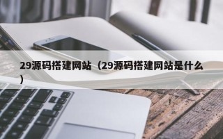 哈密29源码搭建网站（29源码搭建网站是什么）