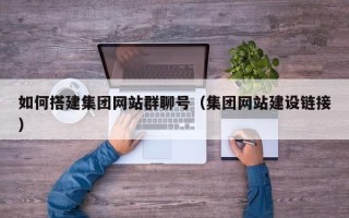 哈密如何搭建集团网站群聊号（集团网站建设链接）