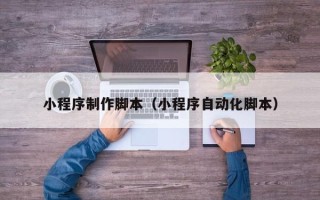 哈密小程序制作脚本（小程序自动化脚本）