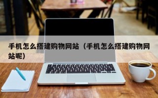 哈密手机怎么搭建购物网站（手机怎么搭建购物网站呢）