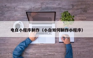 哈密电白小程序制作（小白如何制作小程序）