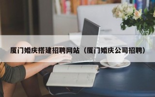 哈密厦门婚庆搭建招聘网站（厦门婚庆公司招聘）