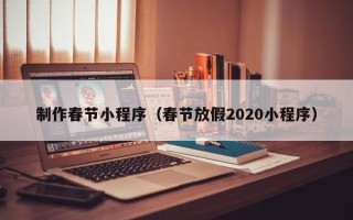 哈密制作春节小程序（春节放假2020小程序）
