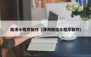哈密南漳小程序制作（漳州微信小程序制作）