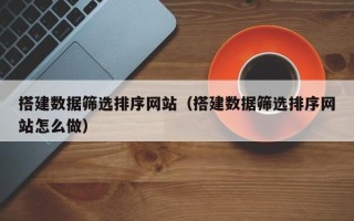 哈密搭建数据筛选排序网站（搭建数据筛选排序网站怎么做）