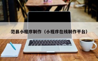 哈密范县小程序制作（小程序在线制作平台）