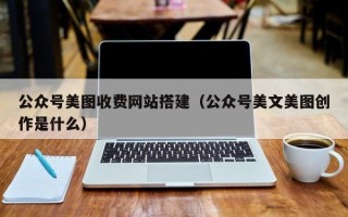 哈密公众号美图收费网站搭建（公众号美文美图创作是什么）
