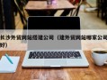 哈密长沙外贸网站搭建公司（建外贸网站哪家公司好）