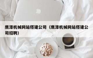 哈密鹰潭机械网站搭建公司（鹰潭机械网站搭建公司招聘）