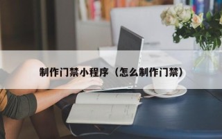 哈密制作门禁小程序（怎么制作门禁）